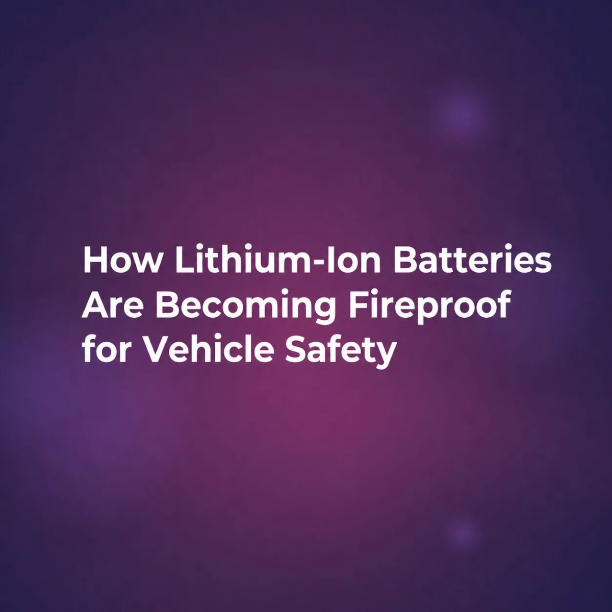 How Lithium-Ion Batteries Are Becoming Fireproof for Vehicle Safety